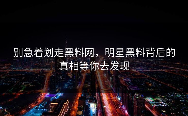别急着划走黑料网,明星黑料背后的真相等你去发现 别急着划走黑料网,明星黑料背后的真相等你去发现