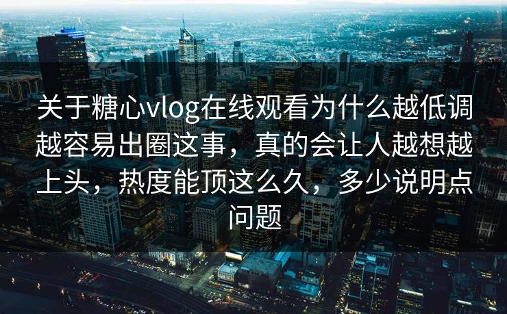 关于糖心vlog在线观看为什么越低调越容易出圈这事，真的会让人越想越上头，热度能顶这么久，多少说明点问题
