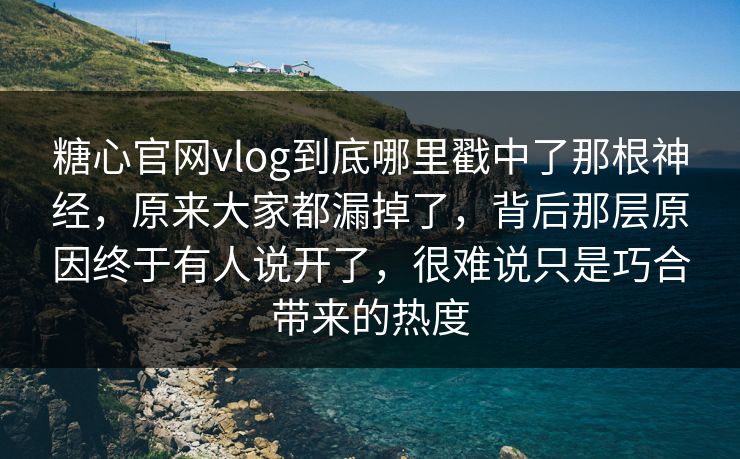 糖心官网vlog到底哪里戳中了那根神经，原来大家都漏掉了，背后那层原因终于有人说开了，很难说只是巧合带来的热度