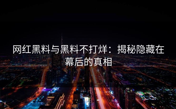 网红黑料与黑料不打烊：揭秘隐藏在幕后的真相