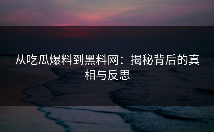 从吃瓜爆料到黑料网：揭秘背后的真相与反思